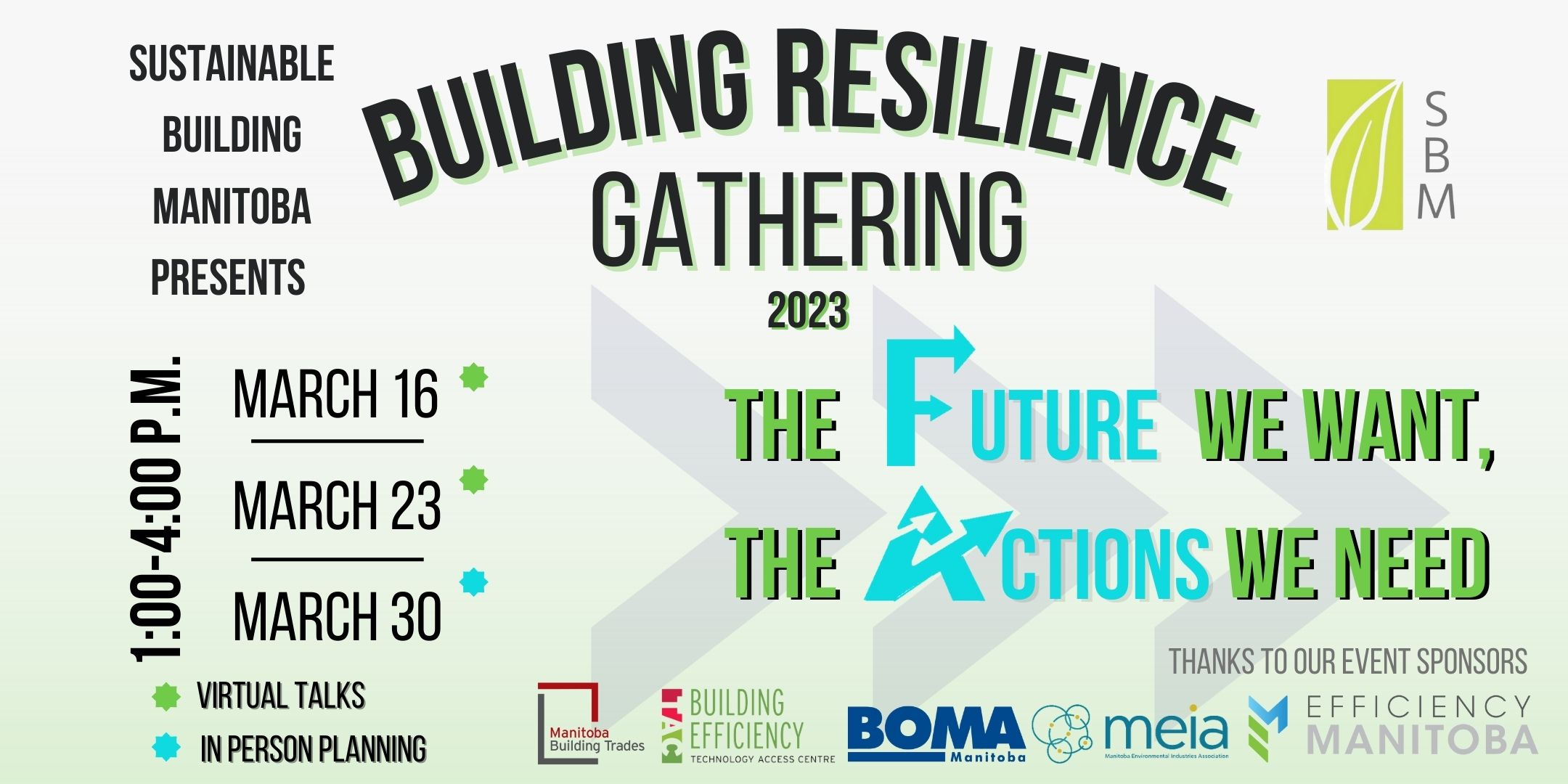 Sustainable Building Manitoba presents Building Resilience Gathering 2023 the future we want the actions we need 1-4 PM March 16, March 23, March 30 Virtual Talks In Person planning thank you to our sponsors Efficiency Manitoba and Manitoba Environmental Industries Association, BETAC, BOMA and Manitoba Building Trades