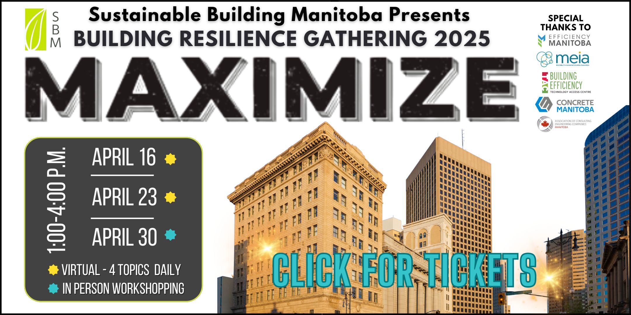 Event Poster - Sustainable Building Manitoba Presents Building Resilience Gathering 2025 MAXIMIZE 1-4PM April 16 and 23 online and in person April 30 Special Thanks to Efficiency Manitoba, Manitoba Environmental Industries Association, BETAC @ RRC Polytech, Association of Consulting Engineering Companies- Manitoba Chapter, Concrete Manitoba